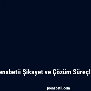 Prensbetii Şikayet ve Çözüm Süreçleri